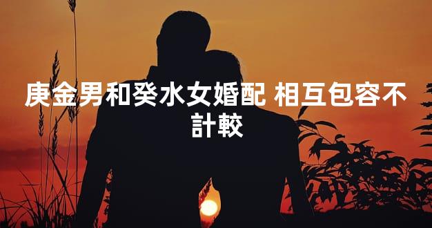 庚金男和癸水女婚配 相互包容不計較